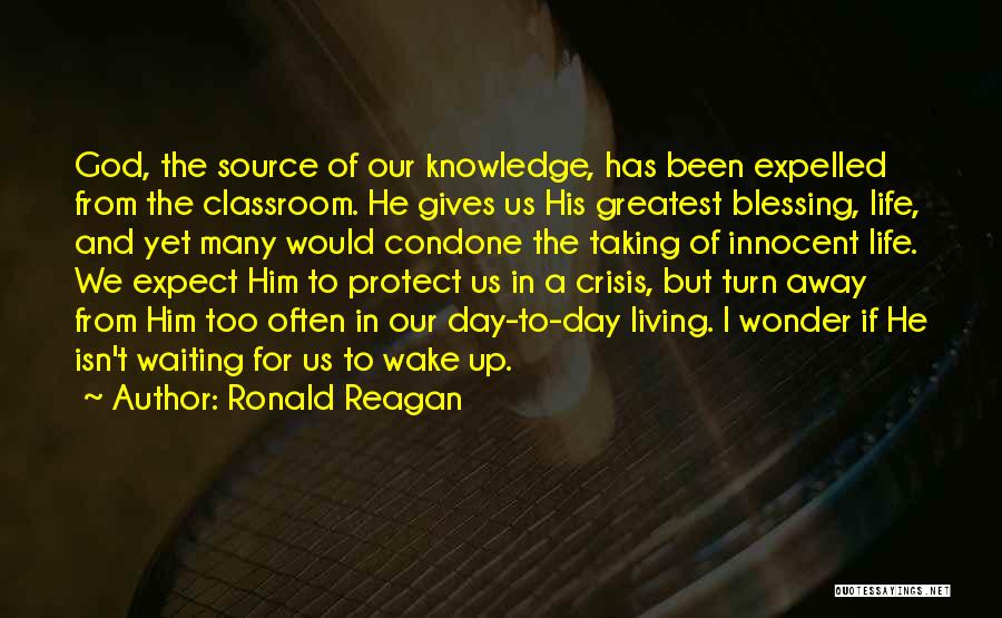 Ronald Reagan Quotes: God, The Source Of Our Knowledge, Has Been Expelled From The Classroom. He Gives Us His Greatest Blessing, Life, And