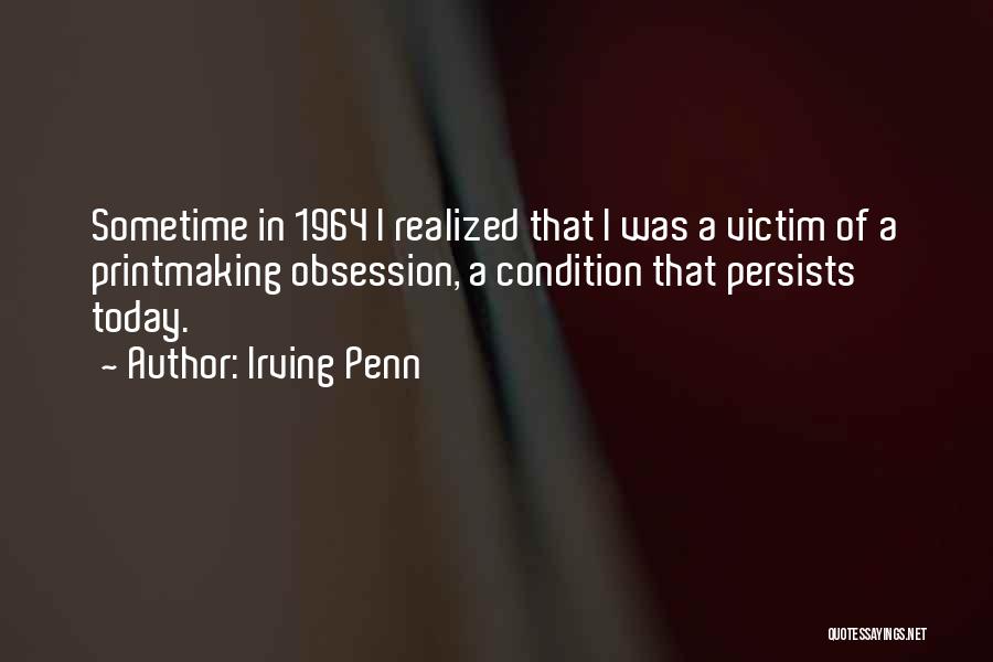 Irving Penn Quotes: Sometime In 1964 I Realized That I Was A Victim Of A Printmaking Obsession, A Condition That Persists Today.