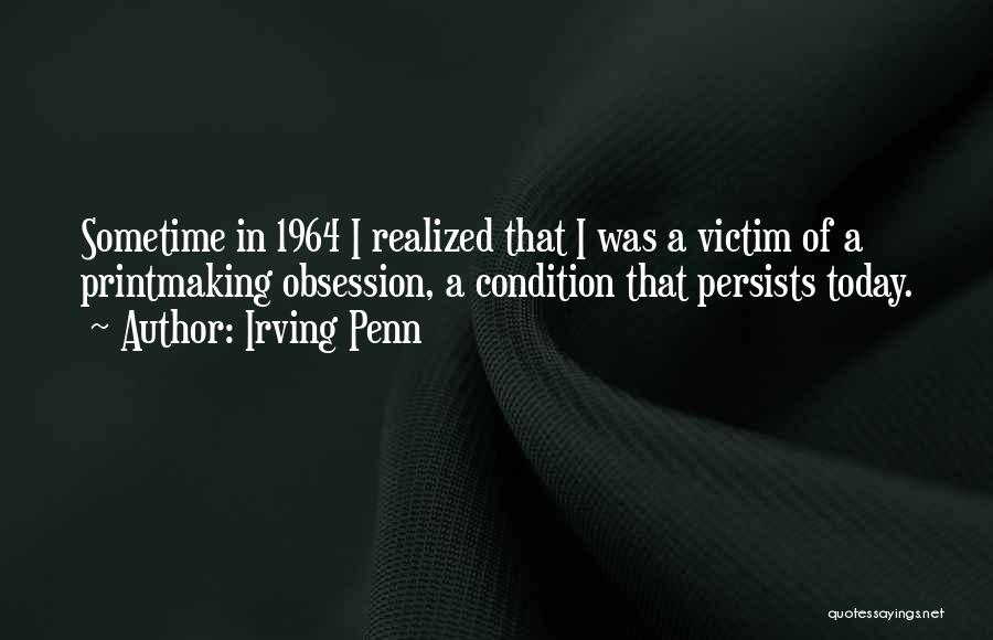 Irving Penn Quotes: Sometime In 1964 I Realized That I Was A Victim Of A Printmaking Obsession, A Condition That Persists Today.