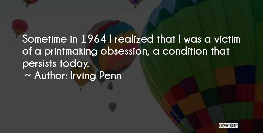 Irving Penn Quotes: Sometime In 1964 I Realized That I Was A Victim Of A Printmaking Obsession, A Condition That Persists Today.