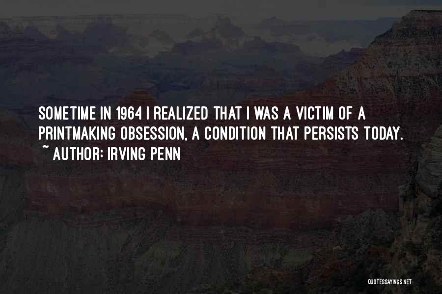 Irving Penn Quotes: Sometime In 1964 I Realized That I Was A Victim Of A Printmaking Obsession, A Condition That Persists Today.