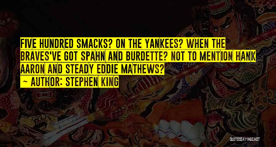 Stephen King Quotes: Five Hundred Smacks? On The Yankees? When The Braves've Got Spahn And Burdette? Not To Mention Hank Aaron And Steady
