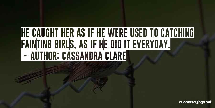 Cassandra Clare Quotes: He Caught Her As If He Were Used To Catching Fainting Girls, As If He Did It Everyday.