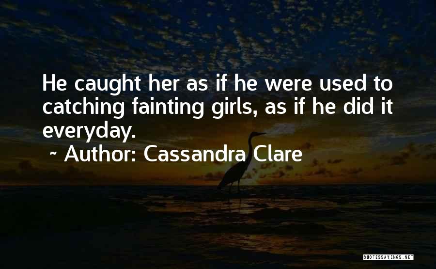 Cassandra Clare Quotes: He Caught Her As If He Were Used To Catching Fainting Girls, As If He Did It Everyday.