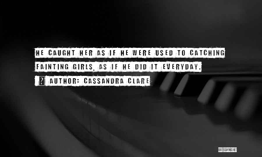 Cassandra Clare Quotes: He Caught Her As If He Were Used To Catching Fainting Girls, As If He Did It Everyday.