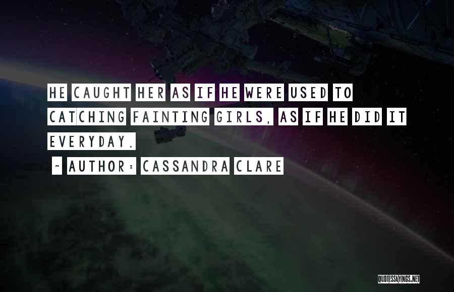 Cassandra Clare Quotes: He Caught Her As If He Were Used To Catching Fainting Girls, As If He Did It Everyday.