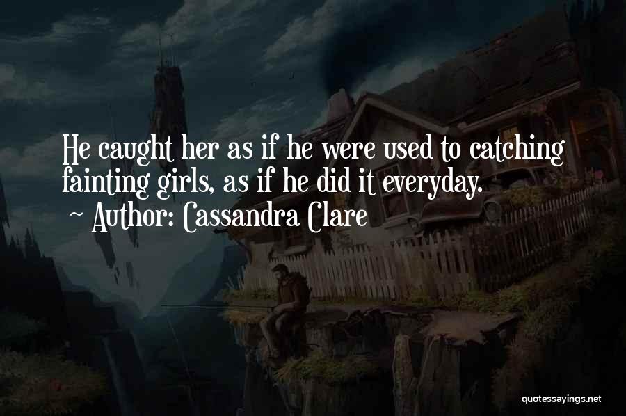 Cassandra Clare Quotes: He Caught Her As If He Were Used To Catching Fainting Girls, As If He Did It Everyday.