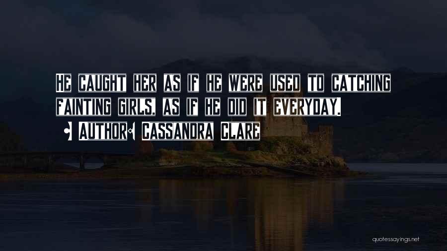 Cassandra Clare Quotes: He Caught Her As If He Were Used To Catching Fainting Girls, As If He Did It Everyday.
