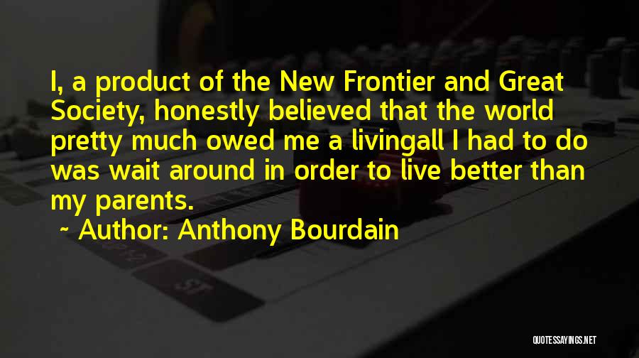 Anthony Bourdain Quotes: I, A Product Of The New Frontier And Great Society, Honestly Believed That The World Pretty Much Owed Me A