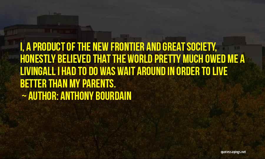 Anthony Bourdain Quotes: I, A Product Of The New Frontier And Great Society, Honestly Believed That The World Pretty Much Owed Me A