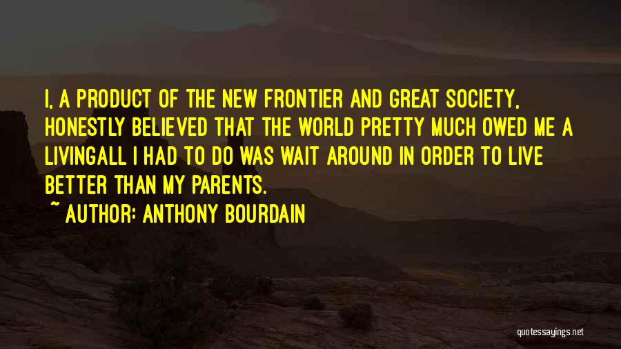 Anthony Bourdain Quotes: I, A Product Of The New Frontier And Great Society, Honestly Believed That The World Pretty Much Owed Me A