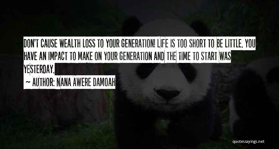 Nana Awere Damoah Quotes: Don't Cause Wealth Loss To Your Generation! Life Is Too Short To Be Little. You Have An Impact To Make