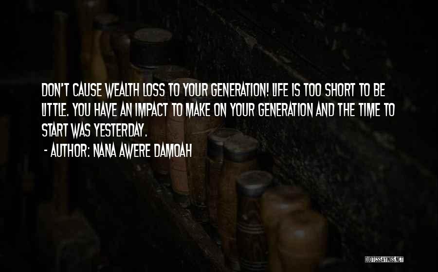 Nana Awere Damoah Quotes: Don't Cause Wealth Loss To Your Generation! Life Is Too Short To Be Little. You Have An Impact To Make