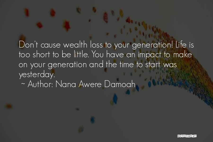 Nana Awere Damoah Quotes: Don't Cause Wealth Loss To Your Generation! Life Is Too Short To Be Little. You Have An Impact To Make