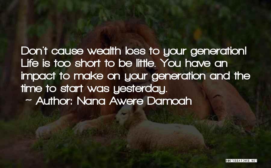 Nana Awere Damoah Quotes: Don't Cause Wealth Loss To Your Generation! Life Is Too Short To Be Little. You Have An Impact To Make