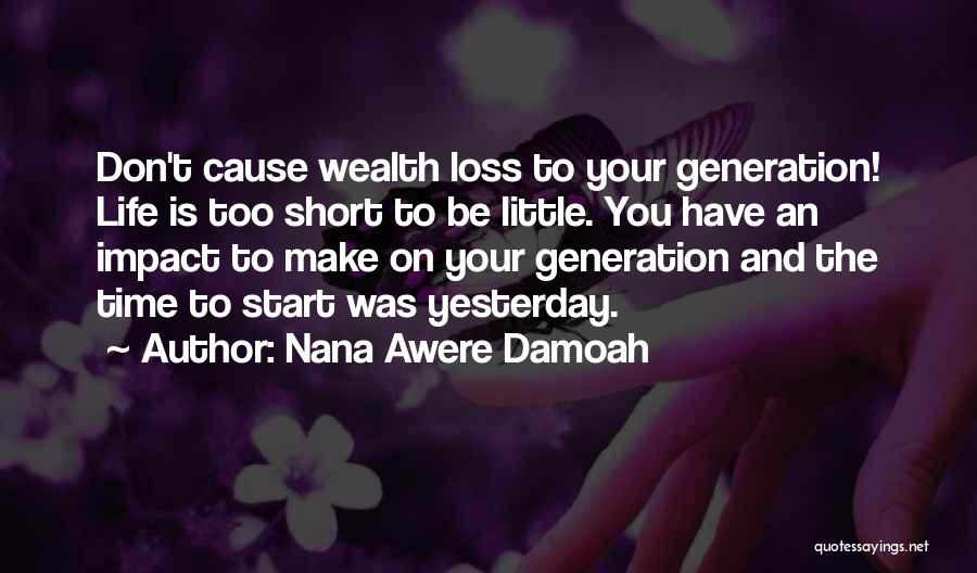 Nana Awere Damoah Quotes: Don't Cause Wealth Loss To Your Generation! Life Is Too Short To Be Little. You Have An Impact To Make