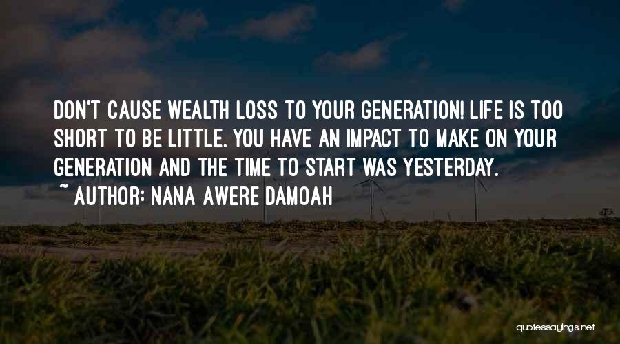 Nana Awere Damoah Quotes: Don't Cause Wealth Loss To Your Generation! Life Is Too Short To Be Little. You Have An Impact To Make