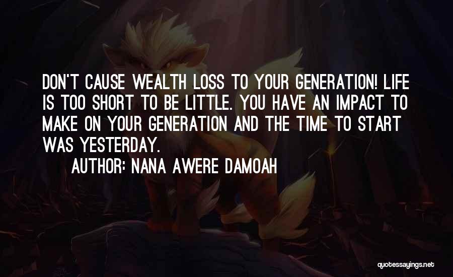 Nana Awere Damoah Quotes: Don't Cause Wealth Loss To Your Generation! Life Is Too Short To Be Little. You Have An Impact To Make