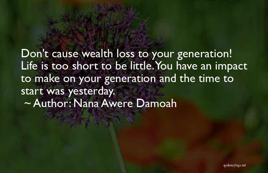 Nana Awere Damoah Quotes: Don't Cause Wealth Loss To Your Generation! Life Is Too Short To Be Little. You Have An Impact To Make