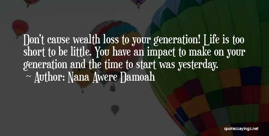 Nana Awere Damoah Quotes: Don't Cause Wealth Loss To Your Generation! Life Is Too Short To Be Little. You Have An Impact To Make