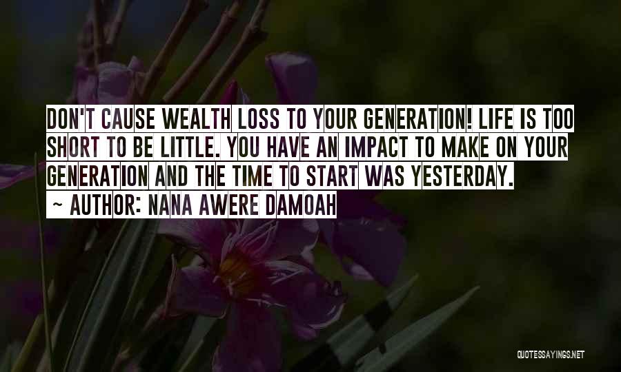 Nana Awere Damoah Quotes: Don't Cause Wealth Loss To Your Generation! Life Is Too Short To Be Little. You Have An Impact To Make