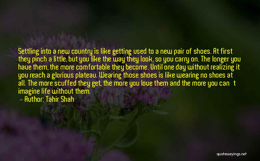 Tahir Shah Quotes: Settling Into A New Country Is Like Getting Used To A New Pair Of Shoes. At First They Pinch A