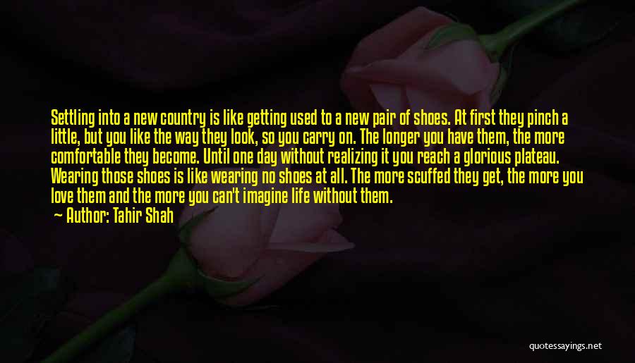 Tahir Shah Quotes: Settling Into A New Country Is Like Getting Used To A New Pair Of Shoes. At First They Pinch A