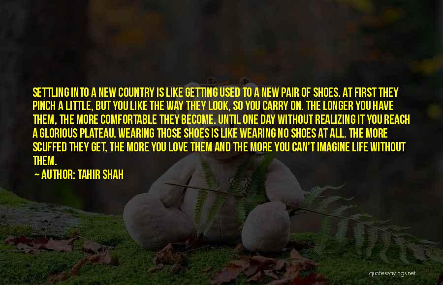 Tahir Shah Quotes: Settling Into A New Country Is Like Getting Used To A New Pair Of Shoes. At First They Pinch A