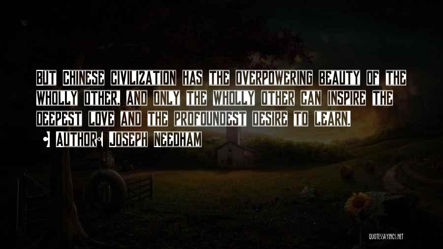 Joseph Needham Quotes: But Chinese Civilization Has The Overpowering Beauty Of The Wholly Other, And Only The Wholly Other Can Inspire The Deepest