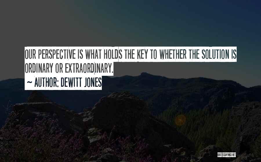 Dewitt Jones Quotes: Our Perspective Is What Holds The Key To Whether The Solution Is Ordinary Or Extraordinary.