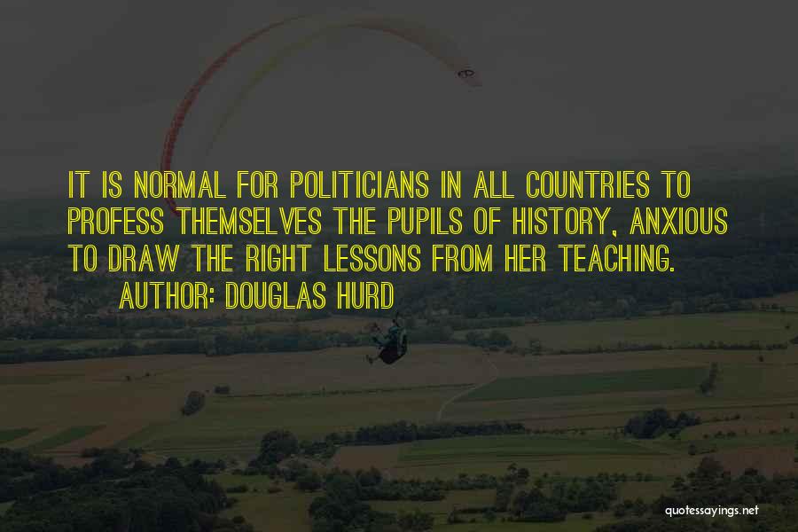 Douglas Hurd Quotes: It Is Normal For Politicians In All Countries To Profess Themselves The Pupils Of History, Anxious To Draw The Right