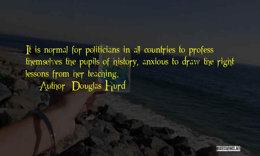 Douglas Hurd Quotes: It Is Normal For Politicians In All Countries To Profess Themselves The Pupils Of History, Anxious To Draw The Right