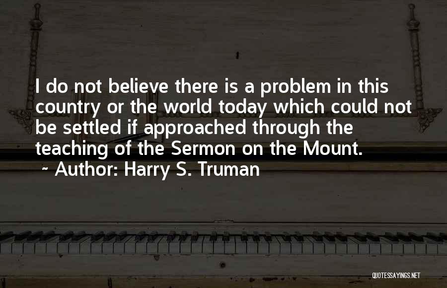 Harry S. Truman Quotes: I Do Not Believe There Is A Problem In This Country Or The World Today Which Could Not Be Settled