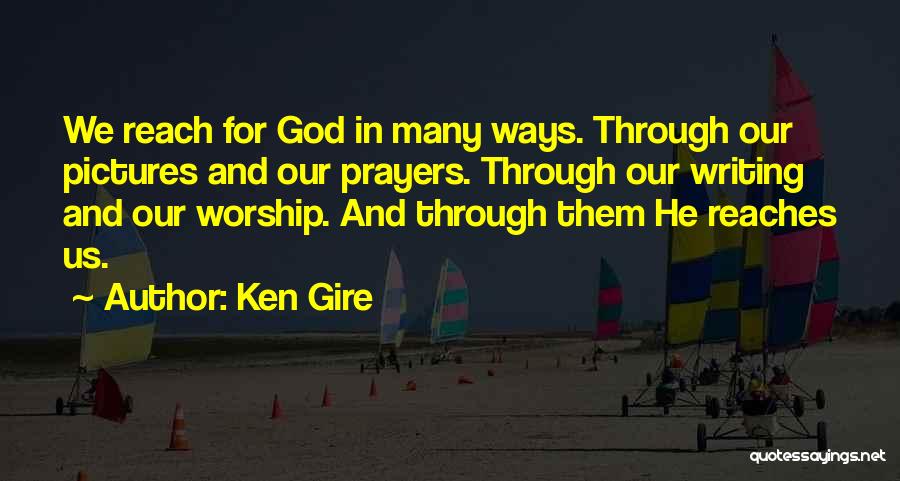 Ken Gire Quotes: We Reach For God In Many Ways. Through Our Pictures And Our Prayers. Through Our Writing And Our Worship. And