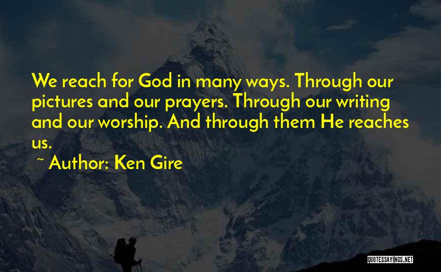 Ken Gire Quotes: We Reach For God In Many Ways. Through Our Pictures And Our Prayers. Through Our Writing And Our Worship. And
