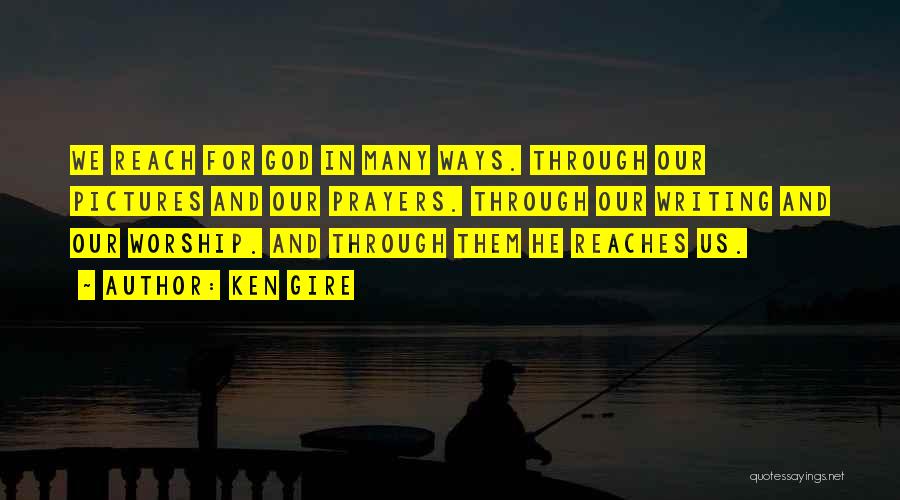 Ken Gire Quotes: We Reach For God In Many Ways. Through Our Pictures And Our Prayers. Through Our Writing And Our Worship. And