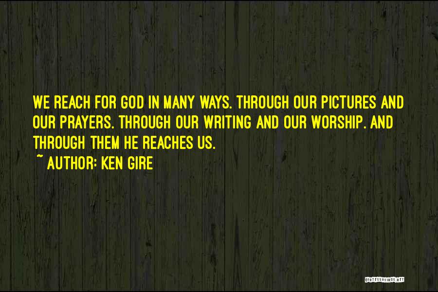Ken Gire Quotes: We Reach For God In Many Ways. Through Our Pictures And Our Prayers. Through Our Writing And Our Worship. And