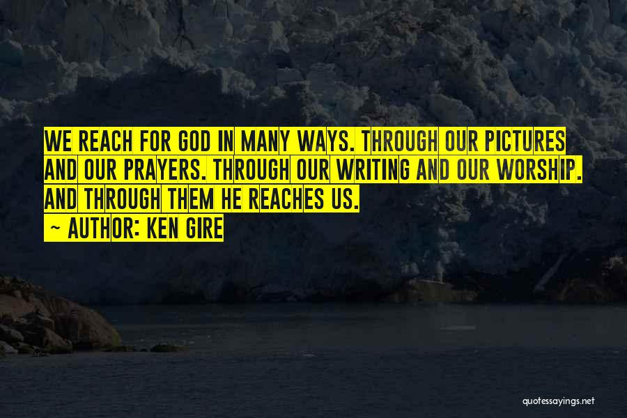 Ken Gire Quotes: We Reach For God In Many Ways. Through Our Pictures And Our Prayers. Through Our Writing And Our Worship. And