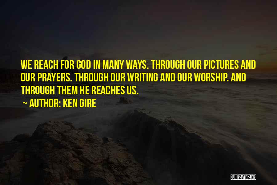 Ken Gire Quotes: We Reach For God In Many Ways. Through Our Pictures And Our Prayers. Through Our Writing And Our Worship. And