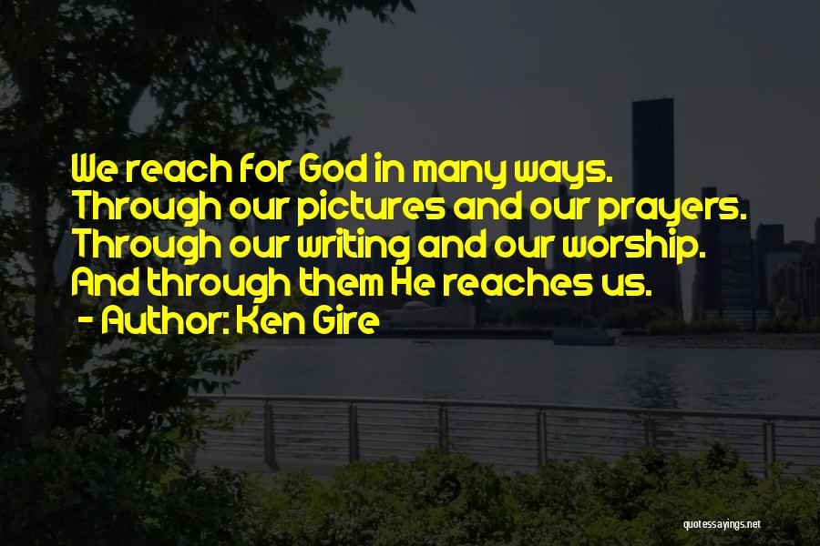 Ken Gire Quotes: We Reach For God In Many Ways. Through Our Pictures And Our Prayers. Through Our Writing And Our Worship. And