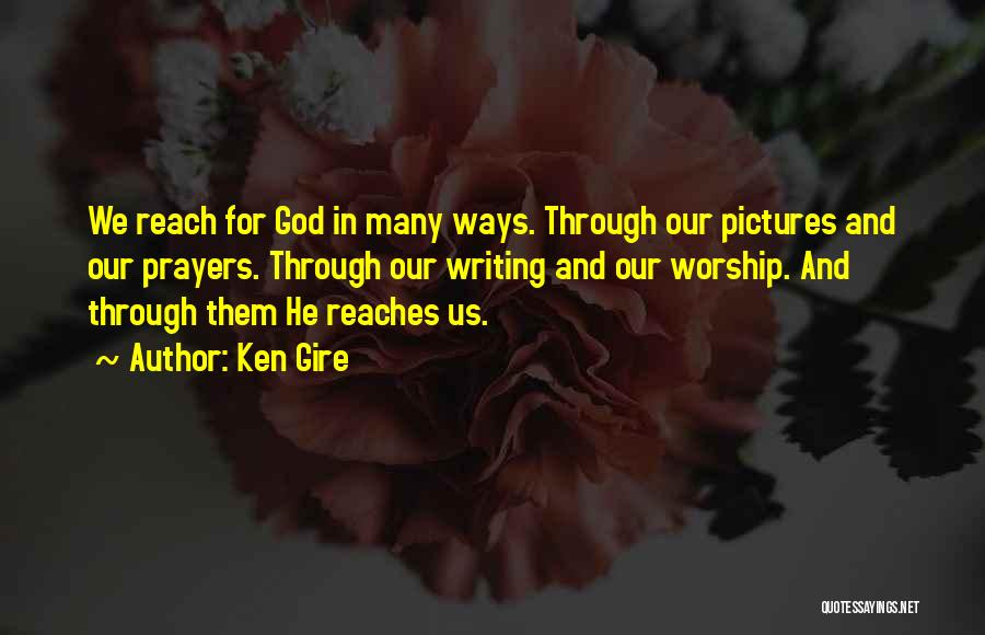 Ken Gire Quotes: We Reach For God In Many Ways. Through Our Pictures And Our Prayers. Through Our Writing And Our Worship. And