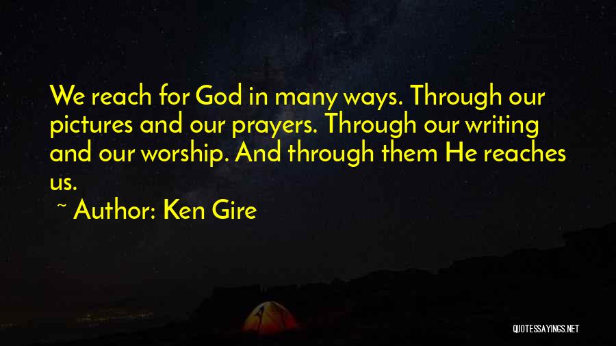 Ken Gire Quotes: We Reach For God In Many Ways. Through Our Pictures And Our Prayers. Through Our Writing And Our Worship. And