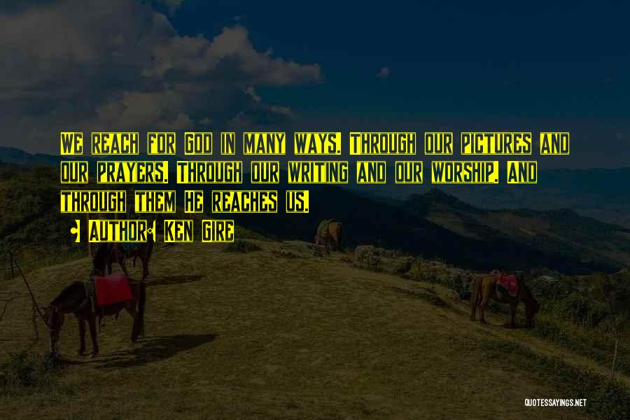 Ken Gire Quotes: We Reach For God In Many Ways. Through Our Pictures And Our Prayers. Through Our Writing And Our Worship. And