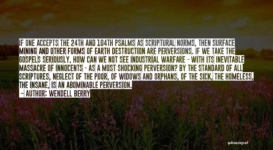 Wendell Berry Quotes: If One Accepts The 24th And 104th Psalms As Scriptural Norms, Then Surface Mining And Other Forms Of Earth Destruction