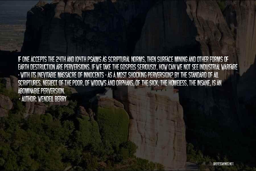 Wendell Berry Quotes: If One Accepts The 24th And 104th Psalms As Scriptural Norms, Then Surface Mining And Other Forms Of Earth Destruction