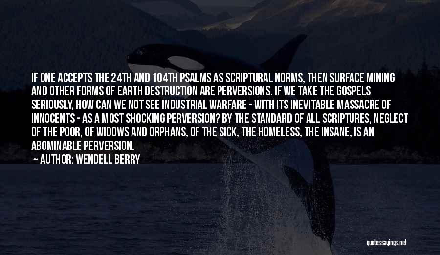 Wendell Berry Quotes: If One Accepts The 24th And 104th Psalms As Scriptural Norms, Then Surface Mining And Other Forms Of Earth Destruction