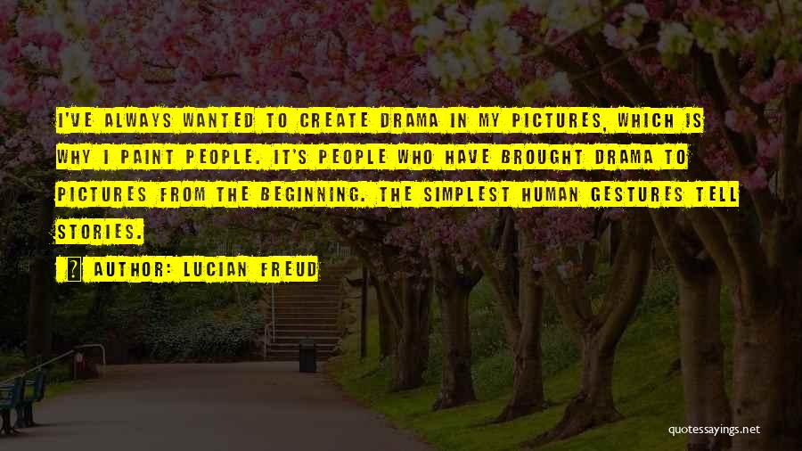 Lucian Freud Quotes: I've Always Wanted To Create Drama In My Pictures, Which Is Why I Paint People. It's People Who Have Brought
