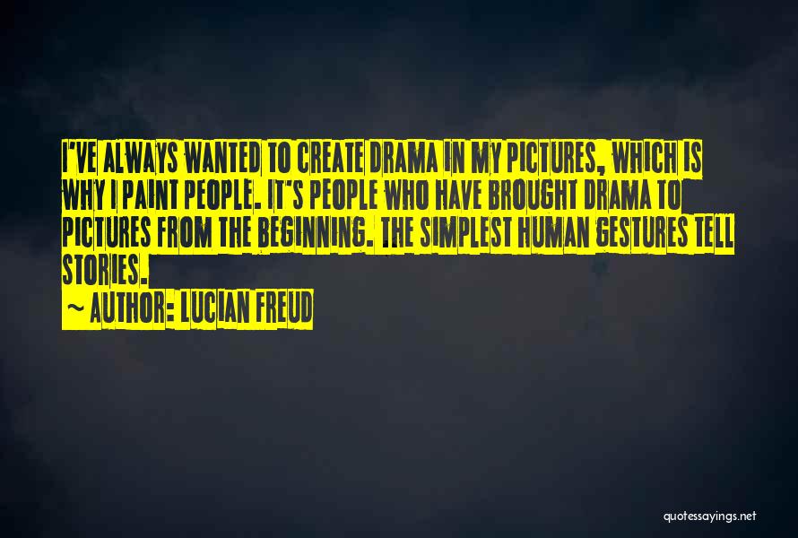 Lucian Freud Quotes: I've Always Wanted To Create Drama In My Pictures, Which Is Why I Paint People. It's People Who Have Brought