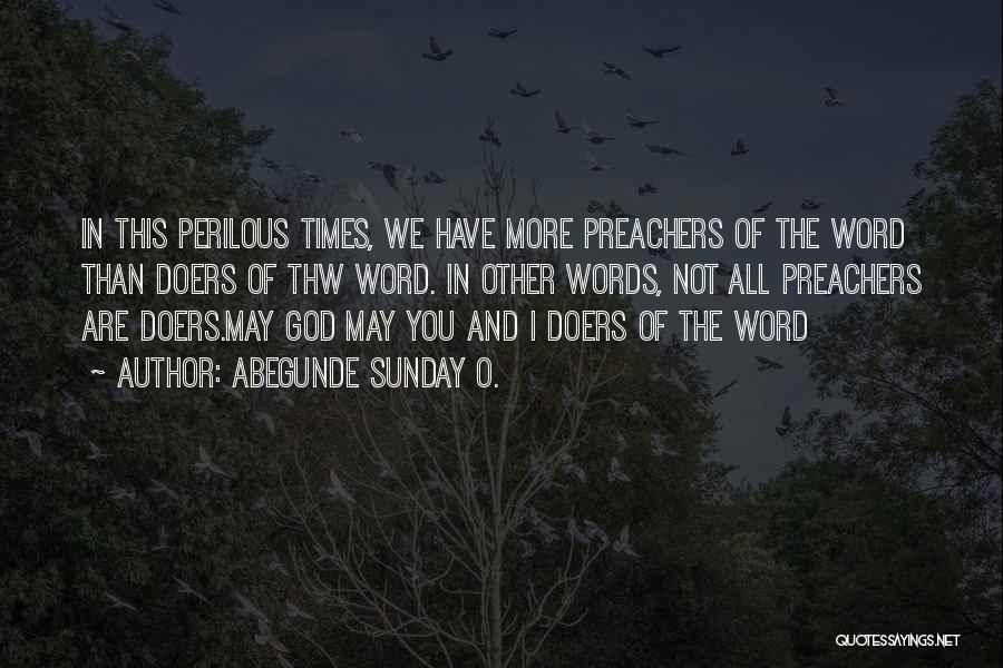 Abegunde Sunday O. Quotes: In This Perilous Times, We Have More Preachers Of The Word Than Doers Of Thw Word. In Other Words, Not