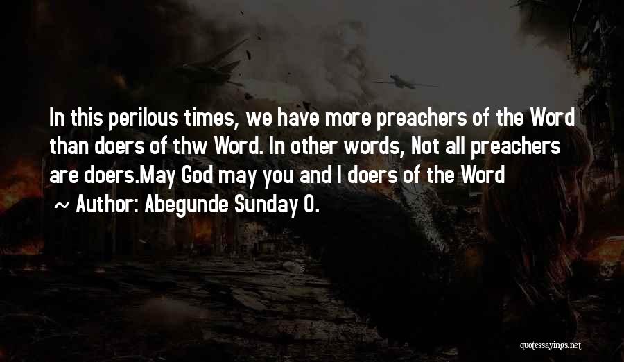 Abegunde Sunday O. Quotes: In This Perilous Times, We Have More Preachers Of The Word Than Doers Of Thw Word. In Other Words, Not